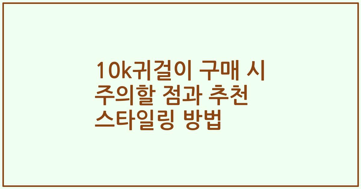 10k귀걸이 구매 시 주의할 점과 추천 스타일링 방법