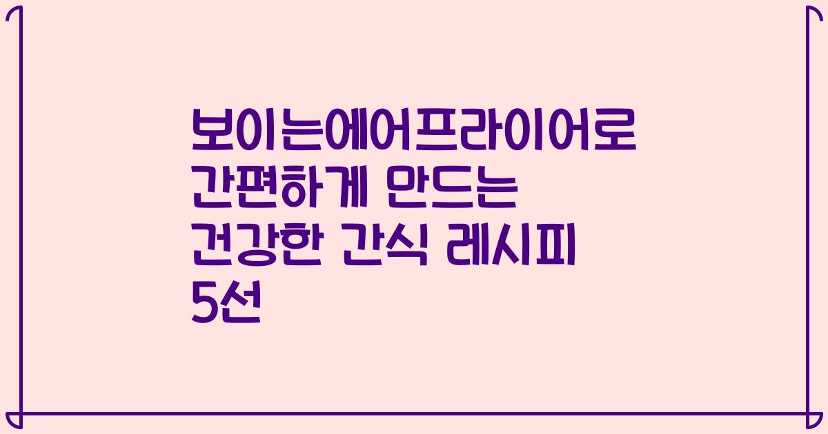보이는에어프라이어로 간편하게 만드는 건강한 간식 레시피 5선