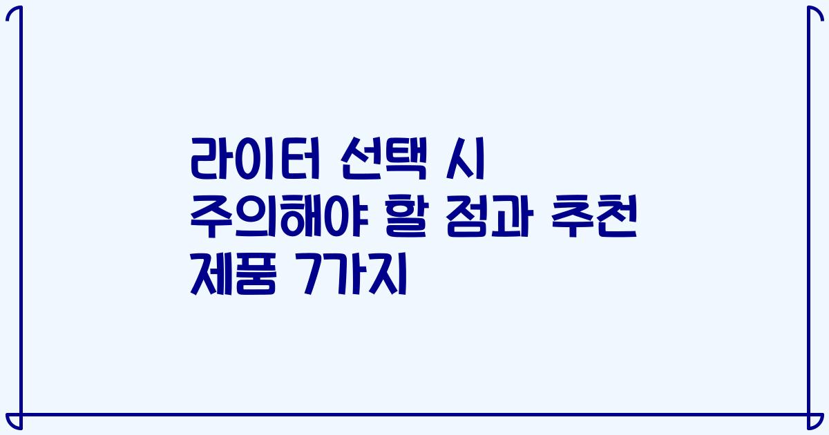 라이터 선택 시 주의해야 할 점과 추천 제품 7가지