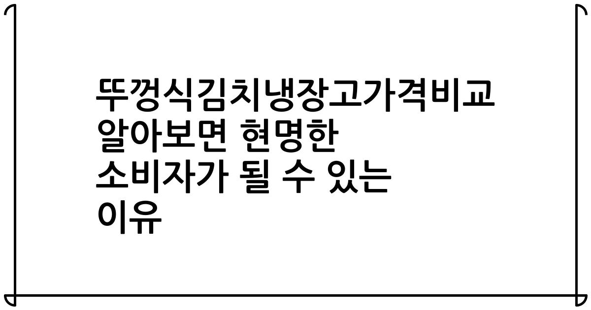 뚜껑식김치냉장고가격비교 알아보면 현명한 소비자가 될 수 있는 이유