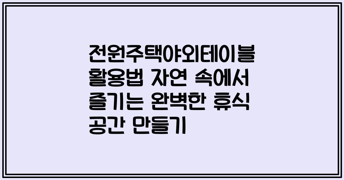 전원주택야외테이블 활용법 자연 속에서 즐기는 완벽한 휴식 공간 만들기