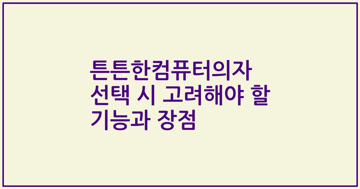 튼튼한컴퓨터의자 선택 시 고려해야 할 기능과 장점