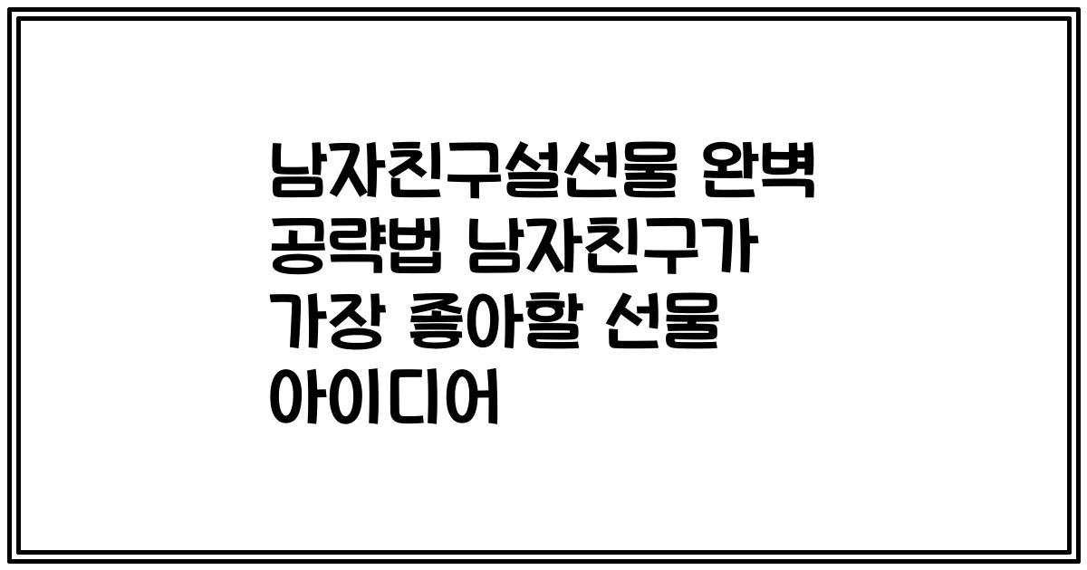 남자친구설선물 완벽 공략법 남자친구가 가장 좋아할 선물 아이디어