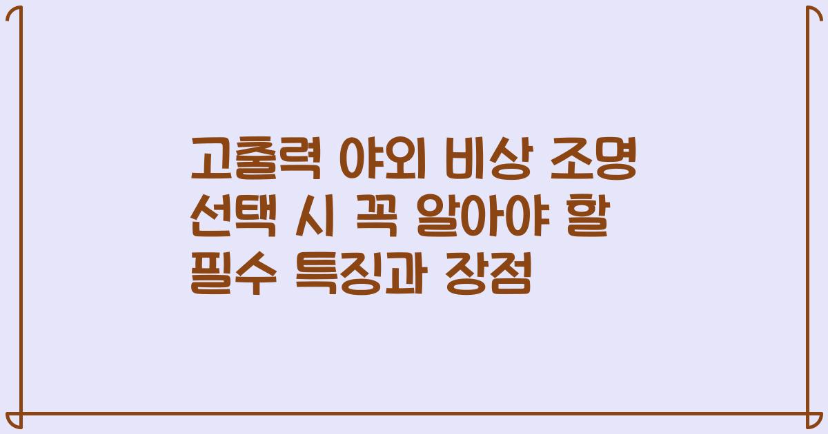 고출력 야외 비상 조명 선택 시 꼭 알아야 할 필수 특징과 장점