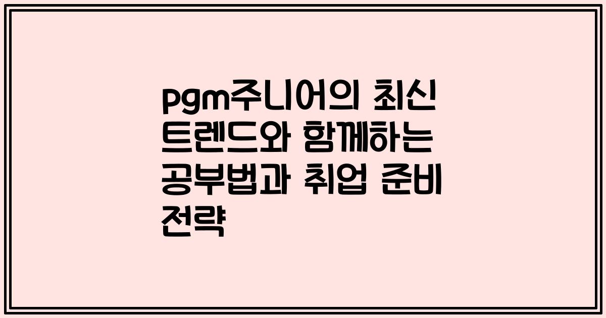 pgm주니어의 최신 트렌드와 함께하는 공부법과 취업 준비 전략